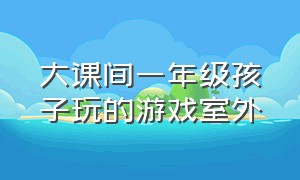 大课间一年级孩子玩的游戏室外