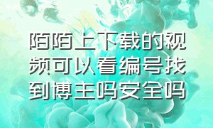 陌陌上下载的视频可以看编号找到博主吗安全吗