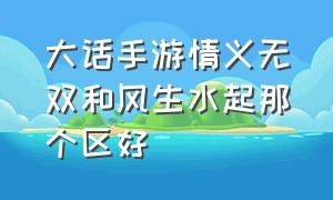 大话手游情义无双和风生水起那个区好