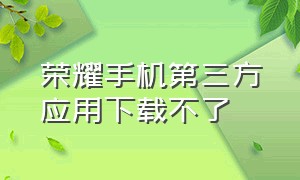 荣耀手机第三方应用下载不了