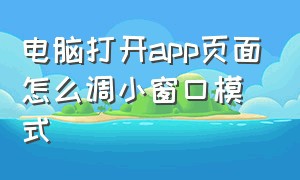 电脑打开app页面怎么调小窗口模式