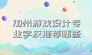 加州游戏设计专业学校推荐哪些