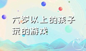 六岁以上的孩子玩的游戏