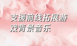 支援前线拓展游戏背景音乐