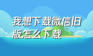 我想下载微信旧版怎么下载