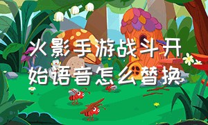 火影手游战斗开始语音怎么替换