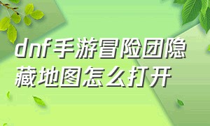 dnf手游冒险团隐藏地图怎么打开