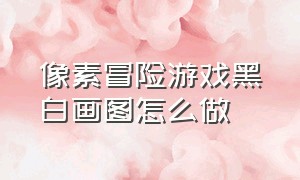 像素冒险游戏黑白画图怎么做