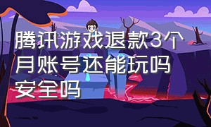 腾讯游戏退款3个月账号还能玩吗安全吗