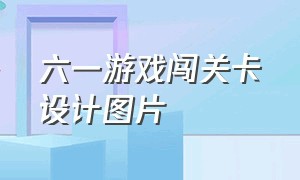 六一游戏闯关卡设计图片