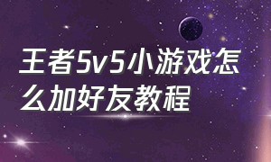 王者5v5小游戏怎么加好友教程