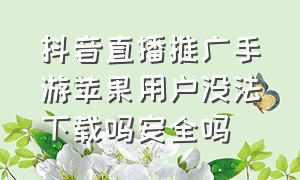 抖音直播推广手游苹果用户没法下载吗安全吗