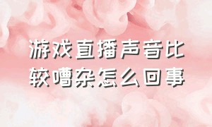 游戏直播声音比较嘈杂怎么回事