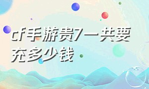 cf手游贵7一共要充多少钱