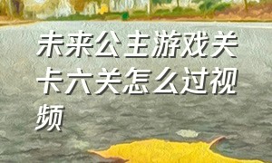 未来公主游戏关卡六关怎么过视频