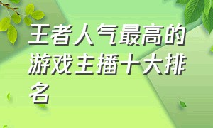 王者人气最高的游戏主播十大排名