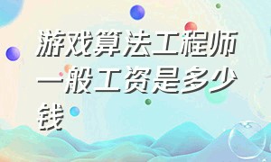 游戏算法工程师一般工资是多少钱