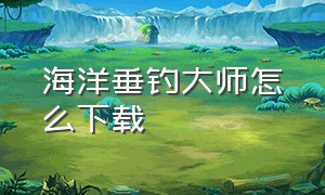 海洋垂钓大师怎么下载