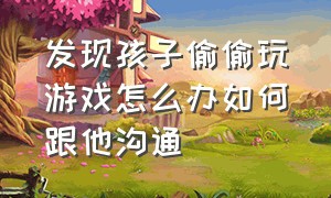 发现孩子偷偷玩游戏怎么办如何跟他沟通