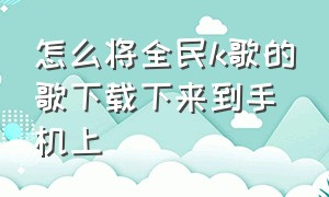 怎么将全民k歌的歌下载下来到手机上