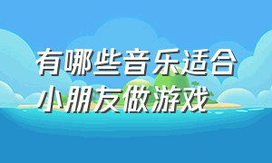 有哪些音乐适合小朋友做游戏