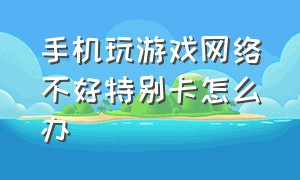 手机玩游戏网络不好特别卡怎么办