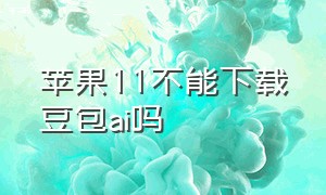 苹果11不能下载豆包ai吗