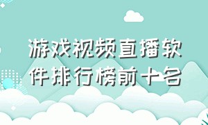 游戏视频直播软件排行榜前十名