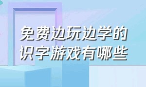 免费边玩边学的识字游戏有哪些