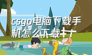 csgo电脑下载手机怎么下载