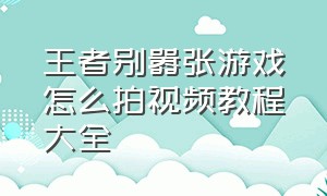 王者别嚣张游戏怎么拍视频教程大全