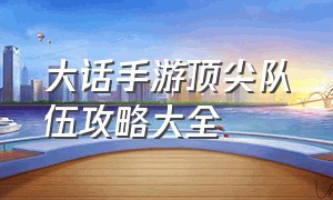 大话手游顶尖队伍攻略大全