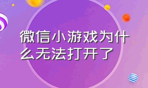 微信小游戏为什么无法打开了