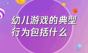 幼儿游戏的典型行为包括什么