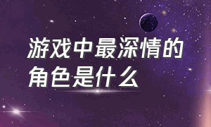 游戏中最深情的角色是什么