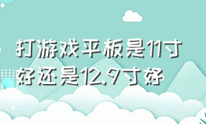 打游戏平板是11寸好还是12.9寸好