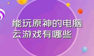 能玩原神的电脑云游戏有哪些