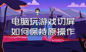 电脑玩游戏切屏如何保持原操作