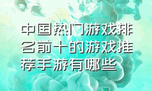 中国热门游戏排名前十的游戏推荐手游有哪些