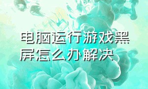 电脑运行游戏黑屏怎么办解决