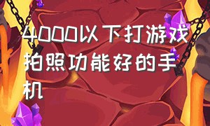 4000以下打游戏拍照功能好的手机