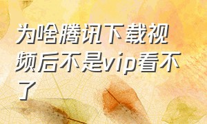 为啥腾讯下载视频后不是vip看不了