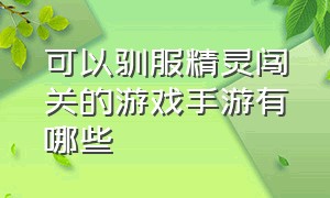 可以驯服精灵闯关的游戏手游有哪些