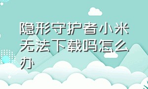 隐形守护者小米无法下载吗怎么办