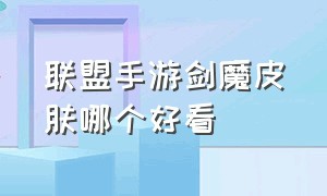 联盟手游剑魔皮肤哪个好看