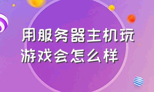 用服务器主机玩游戏会怎么样