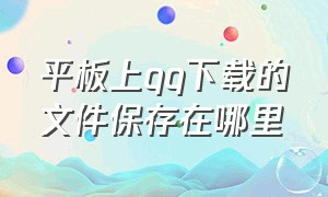 平板上qq下载的文件保存在哪里