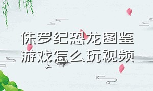 侏罗纪恐龙图鉴游戏怎么玩视频