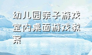 幼儿园亲子游戏室内桌面游戏教案