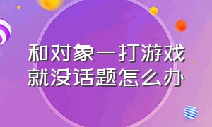 和对象一打游戏就没话题怎么办